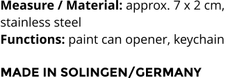 Measure / Material: approx. 7 x 2 cm,  stainless steel Functions: paint can opener, keychain   MADE IN SOLINGEN/GERMANY