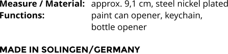 Measure / Material:	approx. 9,1 cm, steel nickel plated Functions:			paint can opener, keychain,  bottle opener  MADE IN SOLINGEN/GERMANY