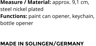 Measure / Material: approx. 9,1 cm,  steel nickel plated Functions: paint can opener, keychain,  bottle opener    MADE IN SOLINGEN/GERMANY