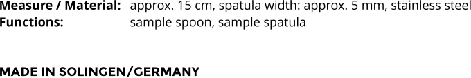 Measure / Material:	approx. 15 cm, spatula width: approx. 5 mm, stainless steel Functions:			sample spoon, sample spatula    MADE IN SOLINGEN/GERMANY